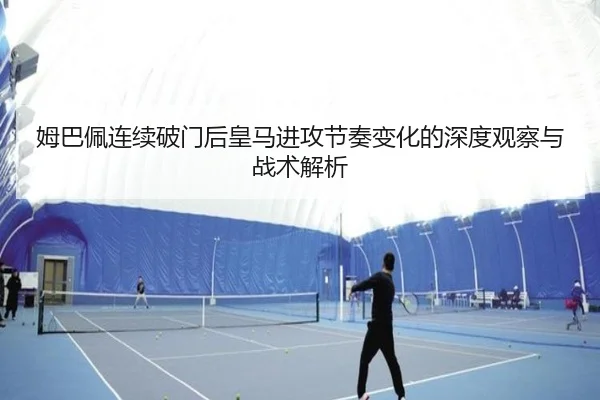 姆巴佩连续破门后皇马进攻节奏变化的深度观察与战术解析 | aitiyusport
