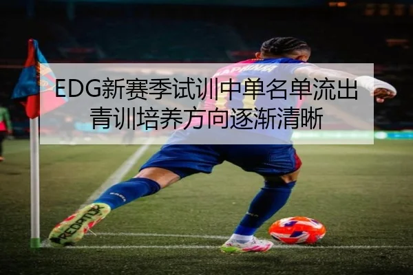 EDG新赛季试训中单名单流出 青训培养方向逐渐清晰 | aitiyusport